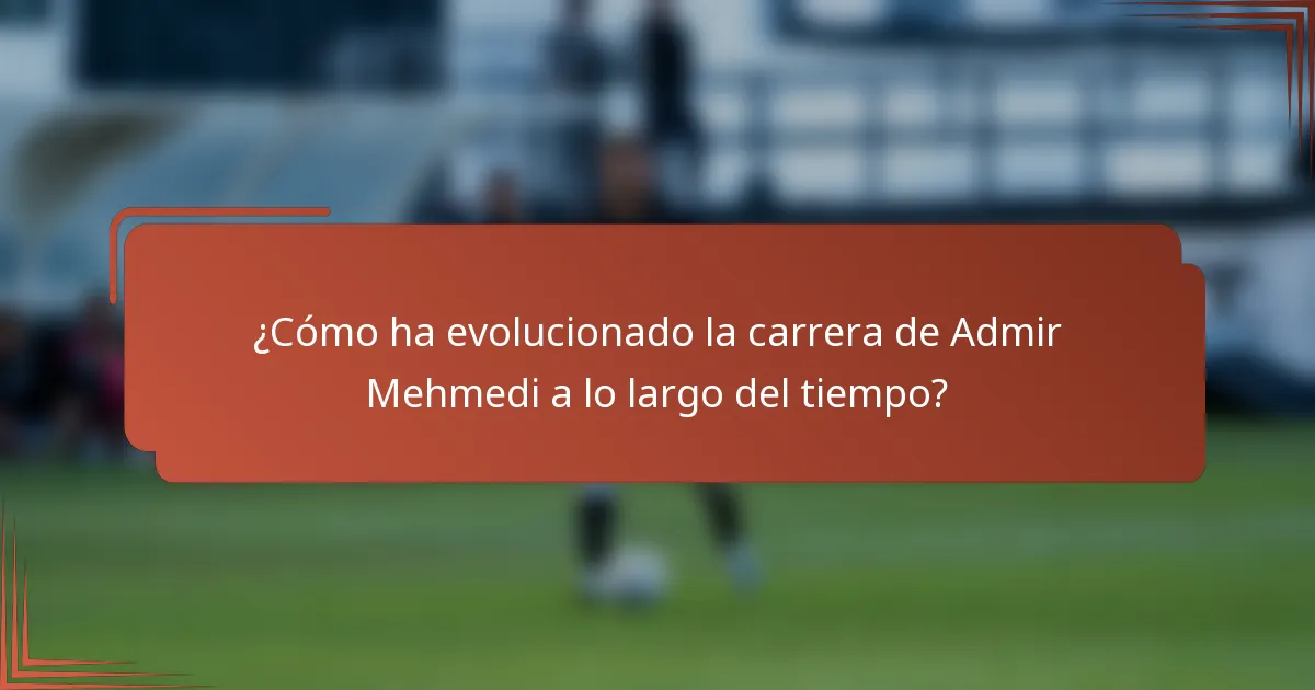 ¿Cómo ha evolucionado la carrera de Admir Mehmedi a lo largo del tiempo?
