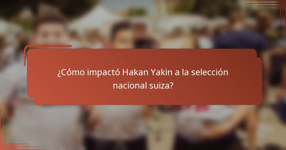 ¿Cómo impactó Hakan Yakin a la selección nacional suiza?