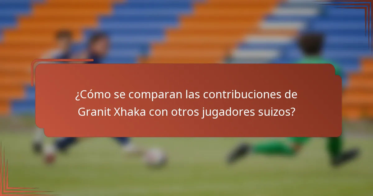 ¿Cómo se comparan las contribuciones de Granit Xhaka con otros jugadores suizos?