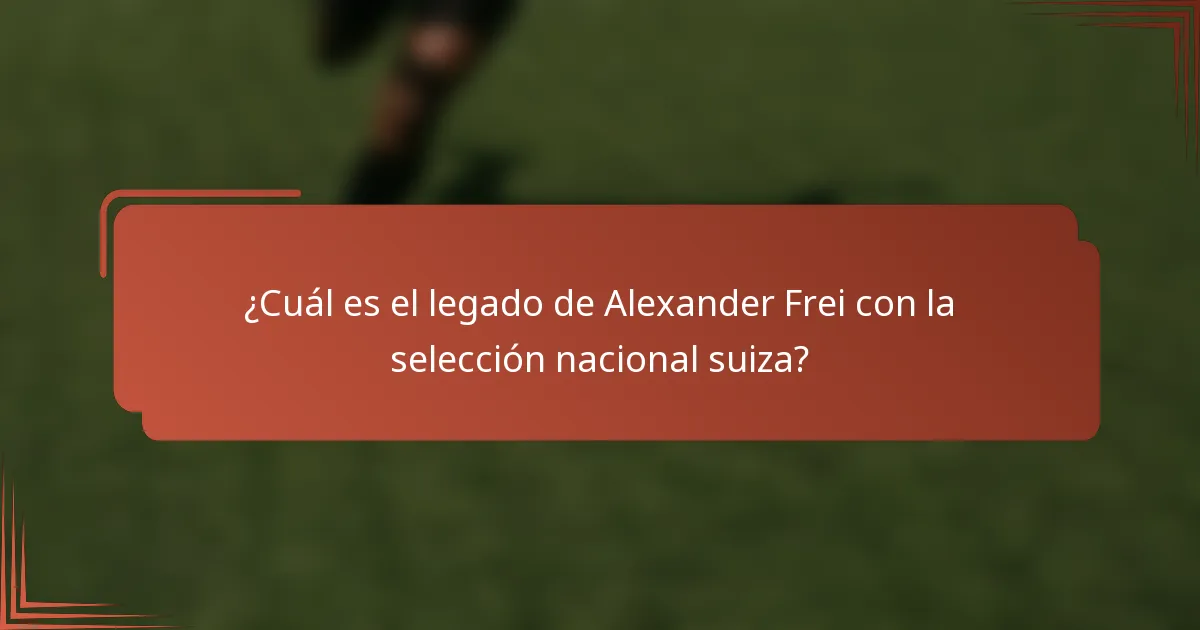 ¿Cuál es el legado de Alexander Frei con la selección nacional suiza?