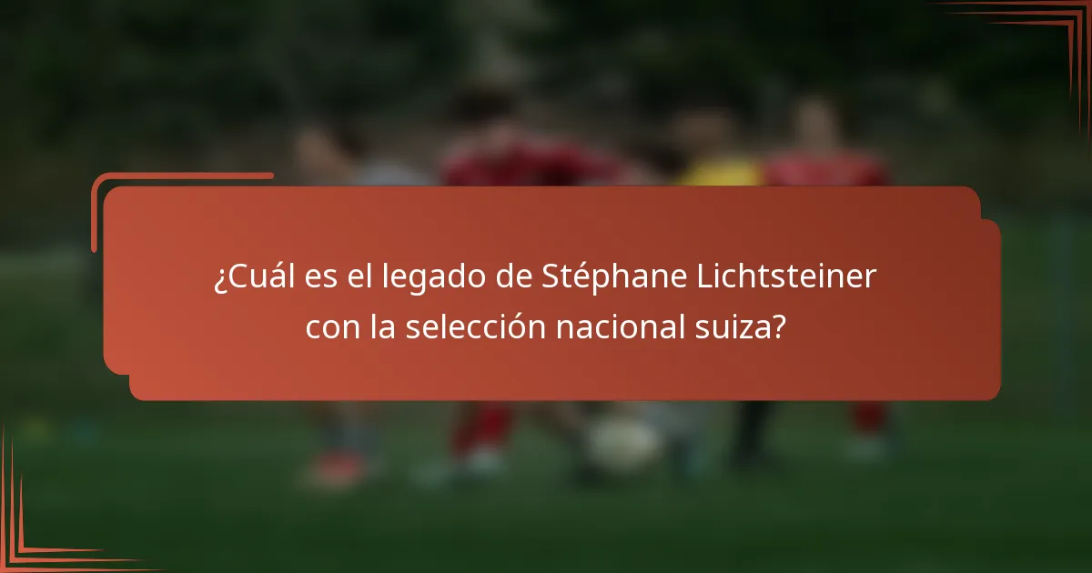 ¿Cuál es el legado de Stéphane Lichtsteiner con la selección nacional suiza?