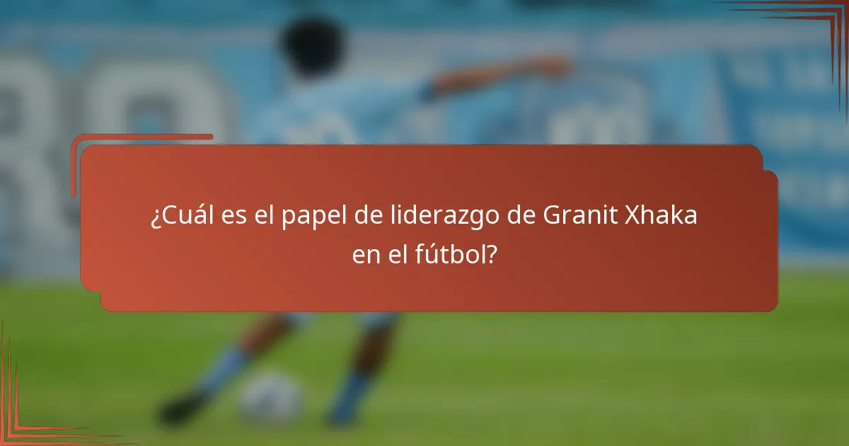 ¿Cuál es el papel de liderazgo de Granit Xhaka en el fútbol?
