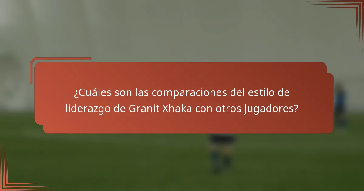 ¿Cuáles son las comparaciones del estilo de liderazgo de Granit Xhaka con otros jugadores?