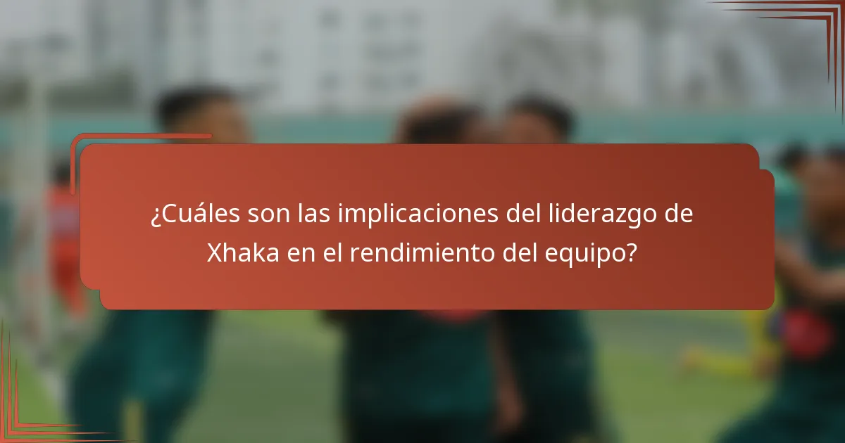 ¿Cuáles son las implicaciones del liderazgo de Xhaka en el rendimiento del equipo?