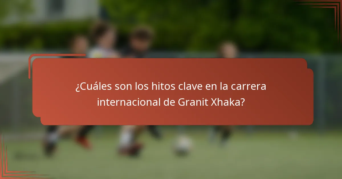 ¿Cuáles son los hitos clave en la carrera internacional de Granit Xhaka?