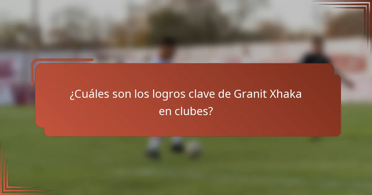 ¿Cuáles son los logros clave de Granit Xhaka en clubes?