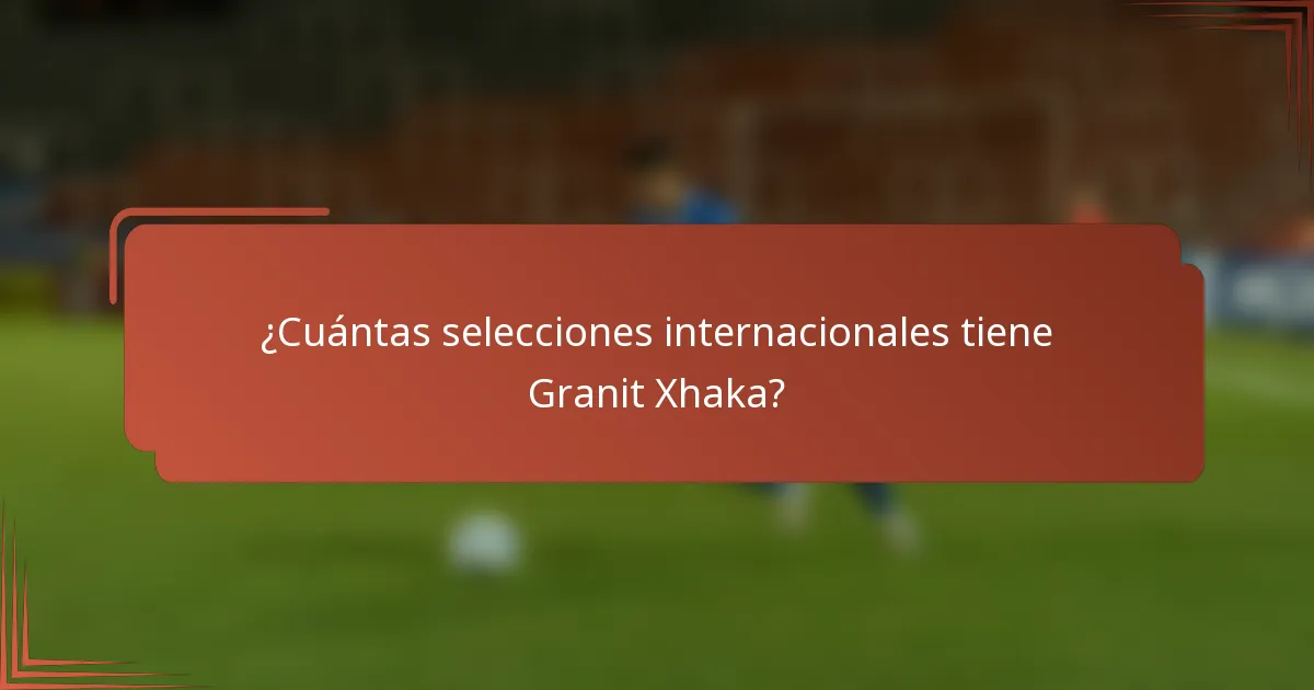 ¿Cuántas selecciones internacionales tiene Granit Xhaka?