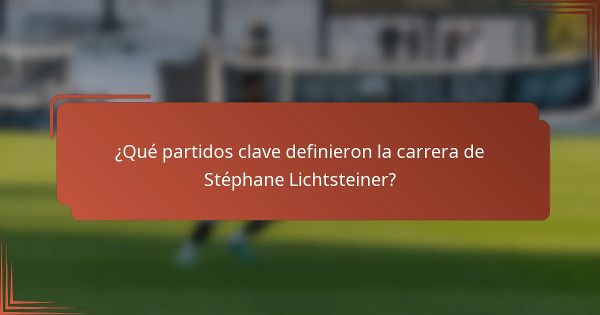 ¿Qué partidos clave definieron la carrera de Stéphane Lichtsteiner?